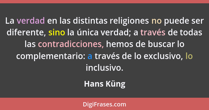 La verdad en las distintas religiones no puede ser diferente, sino la única verdad; a través de todas las contradicciones, hemos de buscar... - Hans Küng