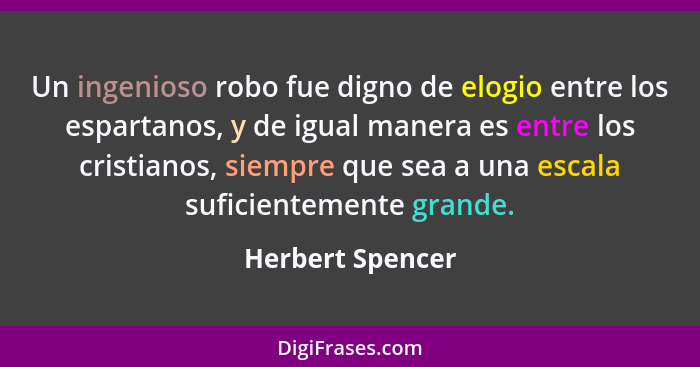 Un ingenioso robo fue digno de elogio entre los espartanos, y de igual manera es entre los cristianos, siempre que sea a una escala... - Herbert Spencer