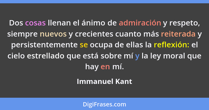 Dos cosas llenan el ánimo de admiración y respeto, siempre nuevos y crecientes cuanto más reiterada y persistentemente se ocupa de ell... - Immanuel Kant