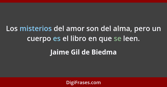 Los misterios del amor son del alma, pero un cuerpo es el libro en que se leen.... - Jaime Gil de Biedma