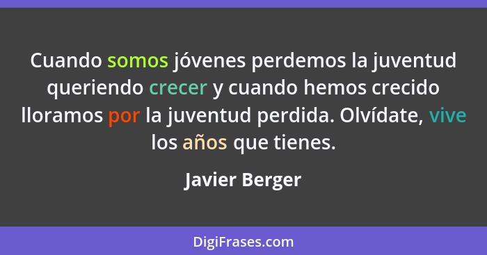 Cuando somos jóvenes perdemos la juventud queriendo crecer y cuando hemos crecido lloramos por la juventud perdida. Olvídate, vive los... - Javier Berger