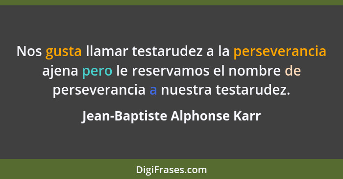 Nos gusta llamar testarudez a la perseverancia ajena pero le reservamos el nombre de perseverancia a nuestra testarudez.... - Jean-Baptiste Alphonse Karr
