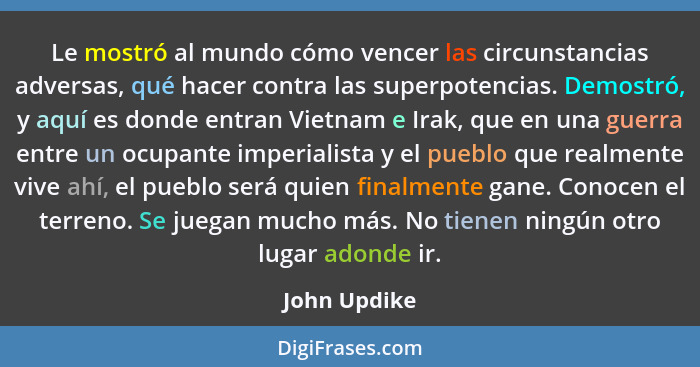 Le mostró al mundo cómo vencer las circunstancias adversas, qué hacer contra las superpotencias. Demostró, y aquí es donde entran Vietna... - John Updike
