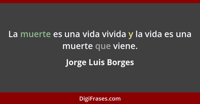 La muerte es una vida vivida y la vida es una muerte que viene.... - Jorge Luis Borges