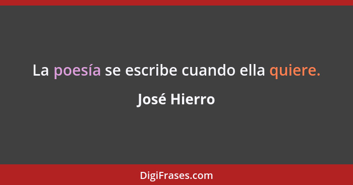 La poesía se escribe cuando ella quiere.... - José Hierro