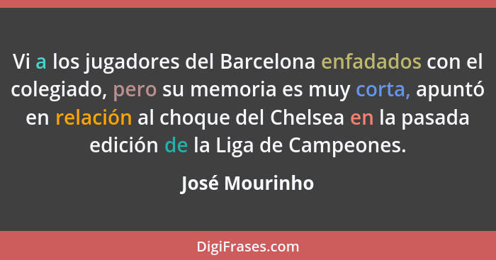 Vi a los jugadores del Barcelona enfadados con el colegiado, pero su memoria es muy corta, apuntó en relación al choque del Chelsea en... - José Mourinho