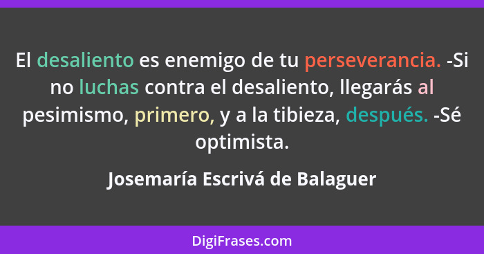 El desaliento es enemigo de tu perseverancia. -Si no luchas contra el desaliento, llegarás al pesimismo, primero, y a... - Josemaría Escrivá de Balaguer