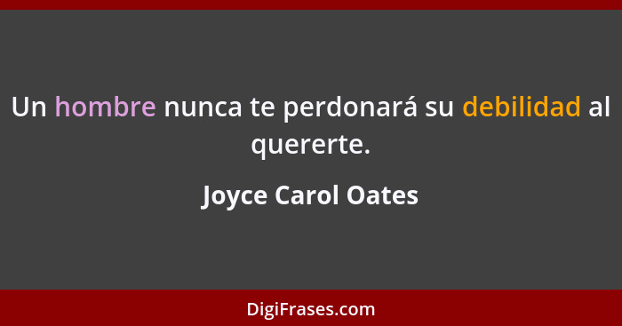 Un hombre nunca te perdonará su debilidad al quererte.... - Joyce Carol Oates