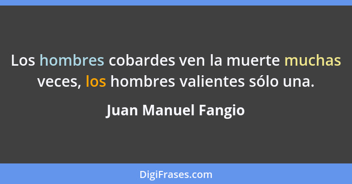 Los hombres cobardes ven la muerte muchas veces, los hombres valientes sólo una.... - Juan Manuel Fangio