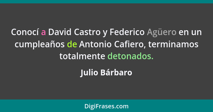 Conocí a David Castro y Federico Agüero en un cumpleaños de Antonio Cafiero, terminamos totalmente detonados.... - Julio Bárbaro