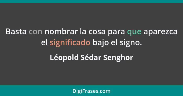 Basta con nombrar la cosa para que aparezca el significado bajo el signo.... - Léopold Sédar Senghor