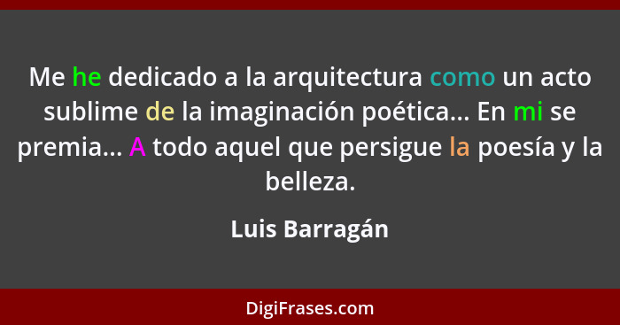 Me he dedicado a la arquitectura como un acto sublime de la imaginación poética... En mi se premia... A todo aquel que persigue la poe... - Luis Barragán