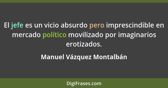El jefe es un vicio absurdo pero imprescindible en mercado político movilizado por imaginarios erotizados.... - Manuel Vázquez Montalbán