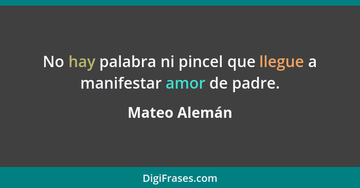 No hay palabra ni pincel que llegue a manifestar amor de padre.... - Mateo Alemán