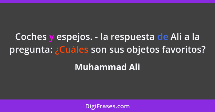 Coches y espejos. - la respuesta de Ali a la pregunta: ¿Cuáles son sus objetos favoritos?... - Muhammad Ali