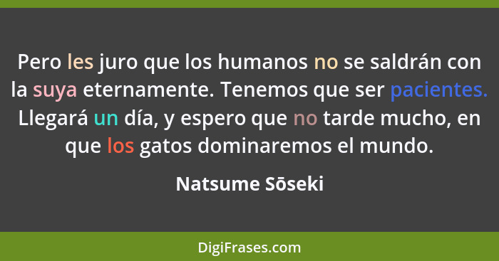 Pero les juro que los humanos no se saldrán con la suya eternamente. Tenemos que ser pacientes. Llegará un día, y espero que no tarde... - Natsume Sōseki