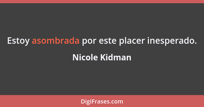 Estoy asombrada por este placer inesperado.... - Nicole Kidman