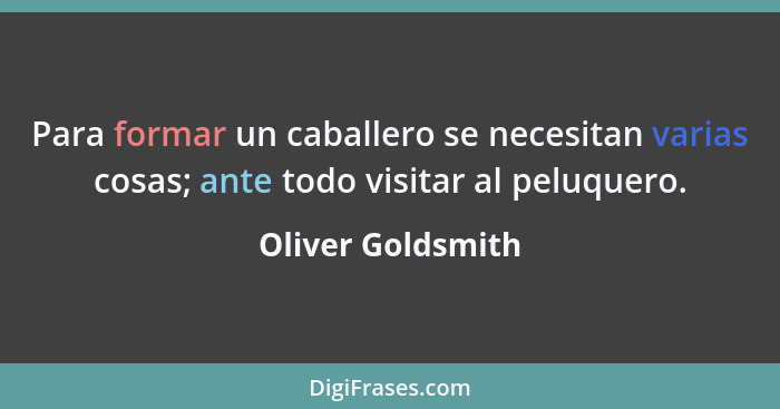 Para formar un caballero se necesitan varias cosas; ante todo visitar al peluquero.... - Oliver Goldsmith