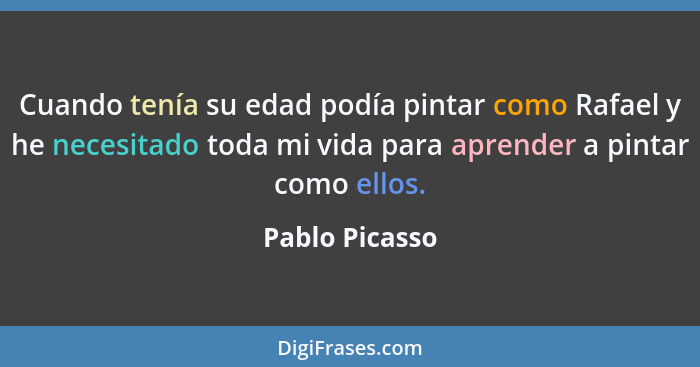 Cuando tenía su edad podía pintar como Rafael y he necesitado toda mi vida para aprender a pintar como ellos.... - Pablo Picasso