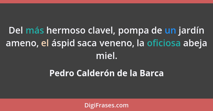 Del más hermoso clavel, pompa de un jardín ameno, el áspid saca veneno, la oficiosa abeja miel.... - Pedro Calderón de la Barca