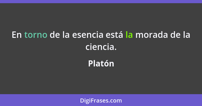 En torno de la esencia está la morada de la ciencia.... - Platón