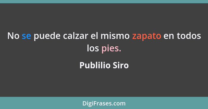 No se puede calzar el mismo zapato en todos los pies.... - Publilio Siro