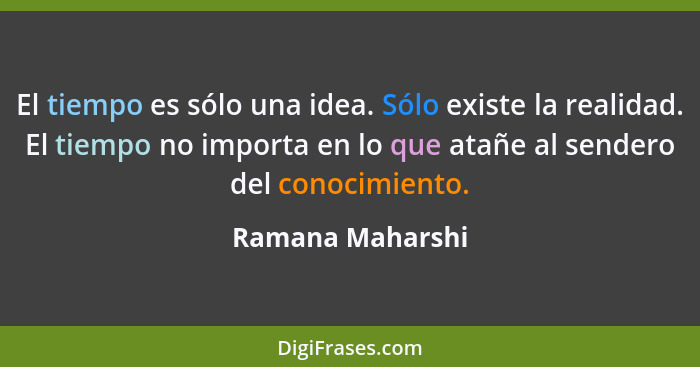 El tiempo es sólo una idea. Sólo existe la realidad. El tiempo no importa en lo que atañe al sendero del conocimiento.... - Ramana Maharshi