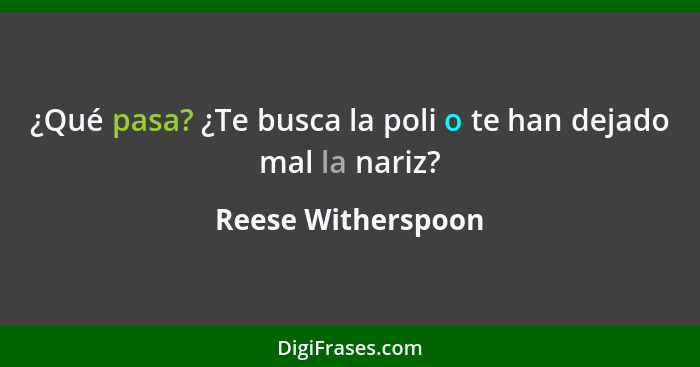 ¿Qué pasa? ¿Te busca la poli o te han dejado mal la nariz?... - Reese Witherspoon