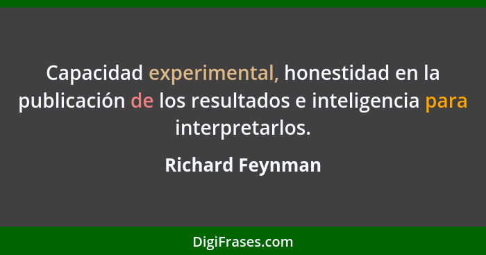 Capacidad experimental, honestidad en la publicación de los resultados e inteligencia para interpretarlos.... - Richard Feynman