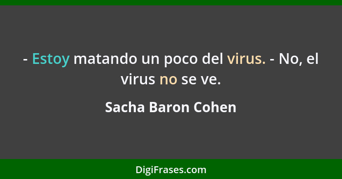 - Estoy matando un poco del virus. - No, el virus no se ve.... - Sacha Baron Cohen