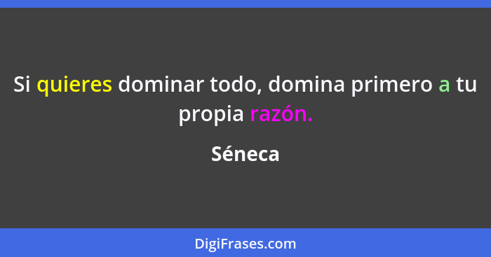 Si quieres dominar todo, domina primero a tu propia razón.... - Séneca