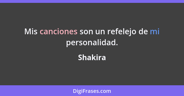 Mis canciones son un refelejo de mi personalidad.... - Shakira