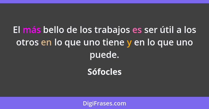 El más bello de los trabajos es ser útil a los otros en lo que uno tiene y en lo que uno puede.... - Sófocles