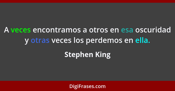 A veces encontramos a otros en esa oscuridad y otras veces los perdemos en ella.... - Stephen King