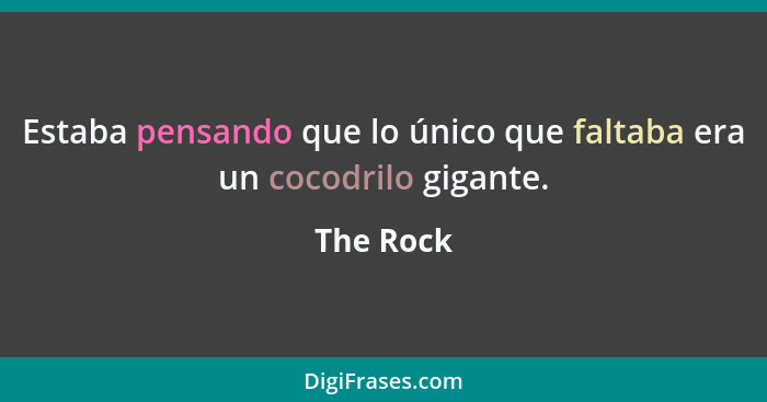 Estaba pensando que lo único que faltaba era un cocodrilo gigante.... - The Rock