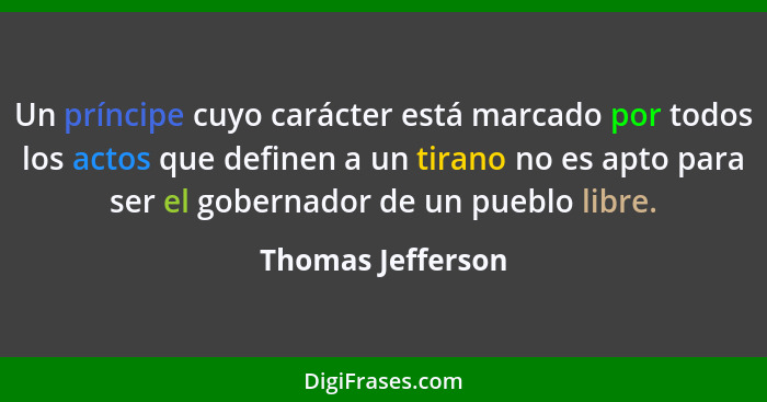 Un príncipe cuyo carácter está marcado por todos los actos que definen a un tirano no es apto para ser el gobernador de un pueblo l... - Thomas Jefferson