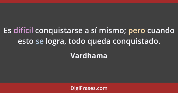 Es difícil conquistarse a sí mismo; pero cuando esto se logra, todo queda conquistado.... - Vardhama