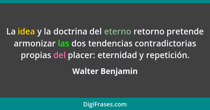 La idea y la doctrina del eterno retorno pretende armonizar las dos tendencias contradictorias propias del placer: eternidad y repet... - Walter Benjamin