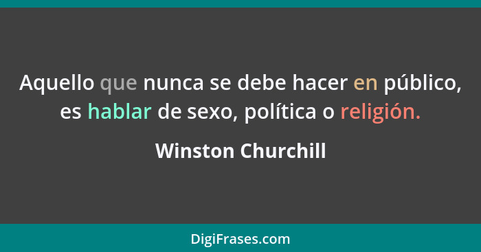 Aquello que nunca se debe hacer en público, es hablar de sexo, política o religión.... - Winston Churchill