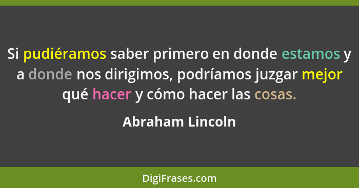 Si pudiéramos saber primero en donde estamos y a donde nos dirigimos, podríamos juzgar mejor qué hacer y cómo hacer las cosas.... - Abraham Lincoln