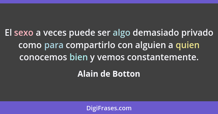 El sexo a veces puede ser algo demasiado privado como para compartirlo con alguien a quien conocemos bien y vemos constantemente.... - Alain de Botton