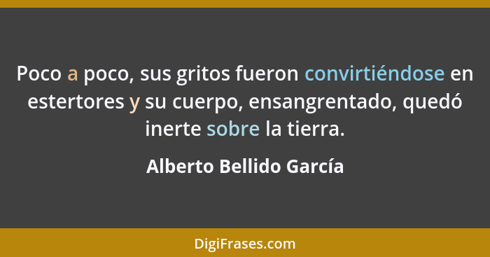 Poco a poco, sus gritos fueron convirtiéndose en estertores y su cuerpo, ensangrentado, quedó inerte sobre la tierra.... - Alberto Bellido García