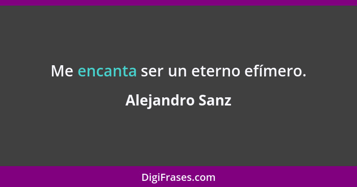 Me encanta ser un eterno efímero.... - Alejandro Sanz