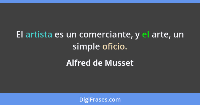 El artista es un comerciante, y el arte, un simple oficio.... - Alfred de Musset