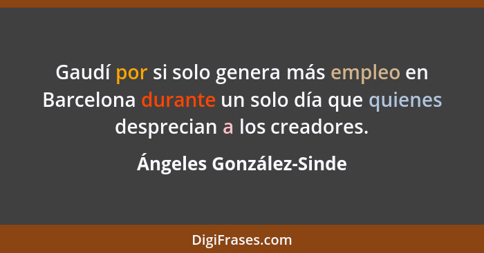 Gaudí por si solo genera más empleo en Barcelona durante un solo día que quienes desprecian a los creadores.... - Ángeles González-Sinde