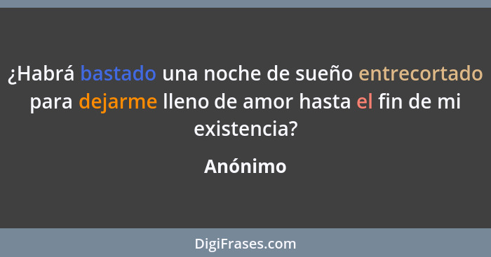 ¿Habrá bastado una noche de sueño entrecortado para dejarme lleno de amor hasta el fin de mi existencia?... - Anónimo