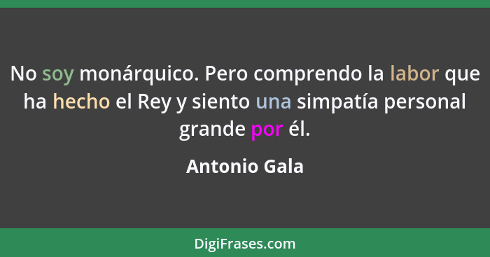 No soy monárquico. Pero comprendo la labor que ha hecho el Rey y siento una simpatía personal grande por él.... - Antonio Gala