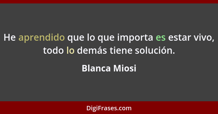 He aprendido que lo que importa es estar vivo, todo lo demás tiene solución.... - Blanca Miosi