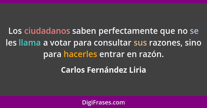 Los ciudadanos saben perfectamente que no se les llama a votar para consultar sus razones, sino para hacerles entrar en razón... - Carlos Fernández Liria