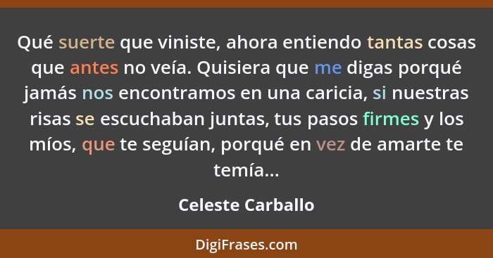 Qué suerte que viniste, ahora entiendo tantas cosas que antes no veía. Quisiera que me digas porqué jamás nos encontramos en una ca... - Celeste Carballo